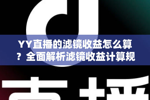 YY直播的滤镜收益怎么算?全面解析滤镜收益计算规则与提现技巧 YY直播的滤镜收益怎么算?全面解析滤镜收益计算规则与提现技巧