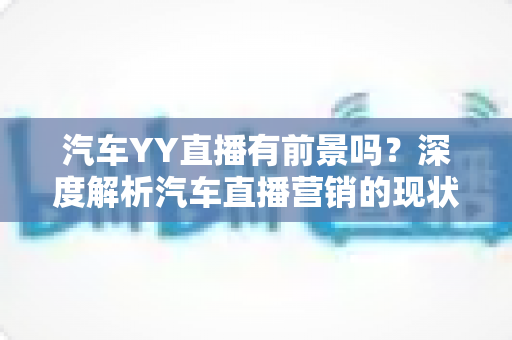 汽车YY直播有前景吗?深度解析汽车直播营销的现状、机遇与未来发展 汽车YY直播有前景吗?深度解析汽车直播营销的现状、机遇与未来发展
