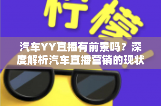 汽车YY直播有前景吗?深度解析汽车直播营销的现状、机遇与未来发展 汽车YY直播有前景吗?深度解析汽车直播营销的现状、机遇与未来发展