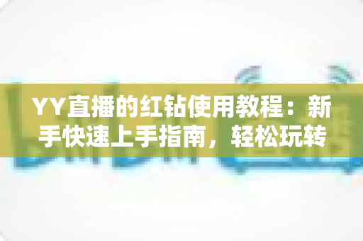 YY直播的红钻使用教程：新手快速上手指南，轻松玩转红钻提升互动体验