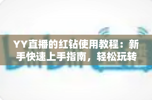 YY直播的红钻使用教程：新手快速上手指南，轻松玩转红钻提升互动体验