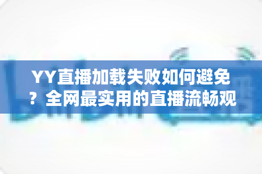YY直播加载失败如何避免？全网最实用的直播流畅观看与直播开播避坑指南