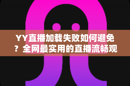 YY直播加载失败如何避免？全网最实用的直播流畅观看与直播开播避坑指南
