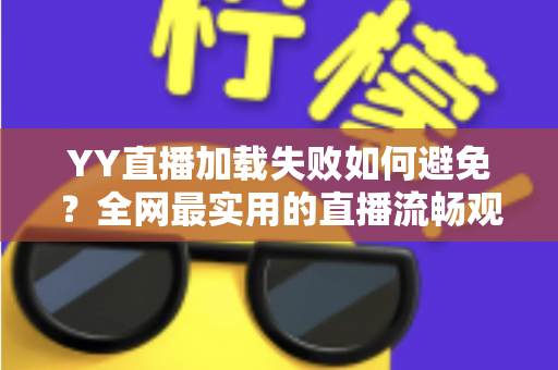 YY直播加载失败如何避免？全网最实用的直播流畅观看与直播开播避坑指南