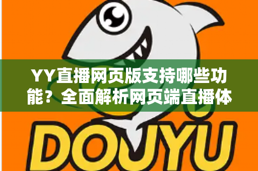 YY直播网页版支持哪些功能?全面解析网页端直播体验与实用指南 YY直播网页版支持哪些功能?全面解析网页端直播体验与实用指南