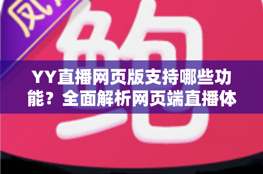 YY直播网页版支持哪些功能?全面解析网页端直播体验与实用指南 YY直播网页版支持哪些功能?全面解析网页端直播体验与实用指南