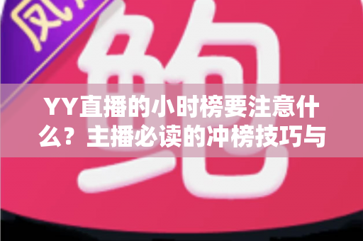 YY直播的小时榜要注意什么?主播必读的冲榜技巧与避坑指南全解析 YY直播的小时榜要注意什么?主播必读的冲榜技巧与避坑指南全解析