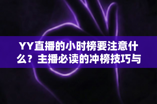 YY直播的小时榜要注意什么?主播必读的冲榜技巧与避坑指南全解析 YY直播的小时榜要注意什么?主播必读的冲榜技巧与避坑指南全解析