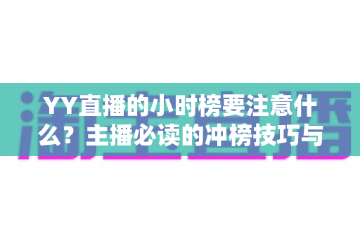 YY直播的小时榜要注意什么?主播必读的冲榜技巧与避坑指南全解析 YY直播的小时榜要注意什么?主播必读的冲榜技巧与避坑指南全解析