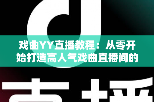 戏曲YY直播教程:从零开始打造高人气戏曲直播间的完整指南 戏曲YY直播教程:从零开始打造高人气戏曲直播间的完整指南