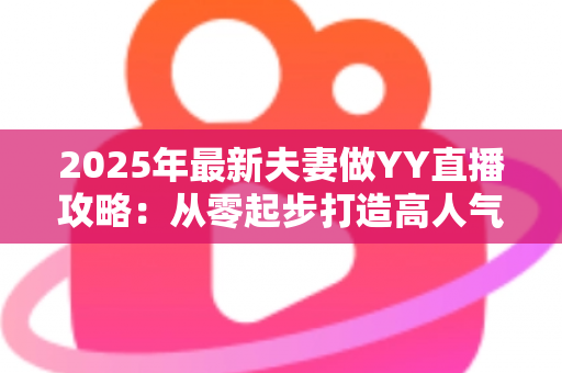 2025年最新夫妻做YY直播攻略:从零起步打造高人气情侣直播间的完整指南 2025年最新夫妻做YY直播攻略:从零起步打造高人气情侣直播间的完整指南