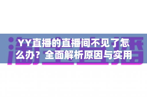 YY直播的直播间不见了怎么办?全面解析原因与实用解决方法指南 YY直播的直播间不见了怎么办?全面解析原因与实用解决方法指南
