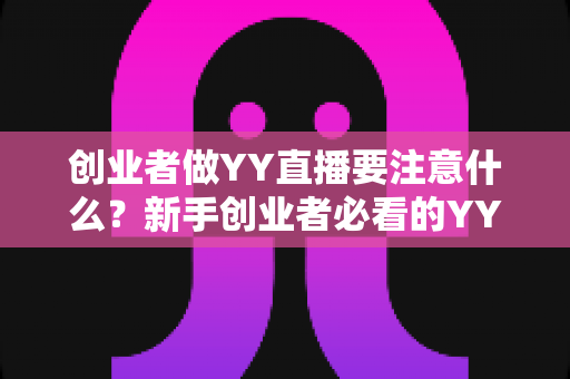 创业者做YY直播要注意什么?新手创业者必看的YY直播创业避坑指南与实战攻略 创业者做YY直播要注意什么?新手创业者必看的YY直播创业避坑指南与实战攻略