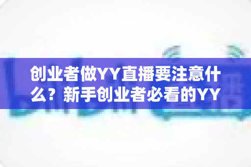创业者做YY直播要注意什么?新手创业者必看的YY直播创业避坑指南与实战攻略 创业者做YY直播要注意什么?新手创业者必看的YY直播创业避坑指南与实战攻略
