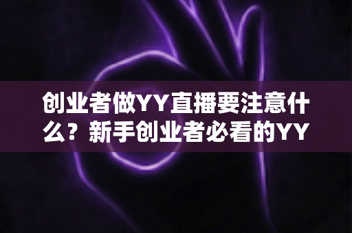 创业者做YY直播要注意什么?新手创业者必看的YY直播创业避坑指南与实战攻略 创业者做YY直播要注意什么?新手创业者必看的YY直播创业避坑指南与实战攻略