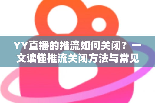 YY直播的推流如何关闭?一文读懂推流关闭方法与常见问题全解析 YY直播的推流如何关闭?一文读懂推流关闭方法与常见问题全解析
