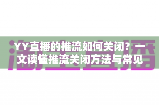 YY直播的推流如何关闭?一文读懂推流关闭方法与常见问题全解析 YY直播的推流如何关闭?一文读懂推流关闭方法与常见问题全解析