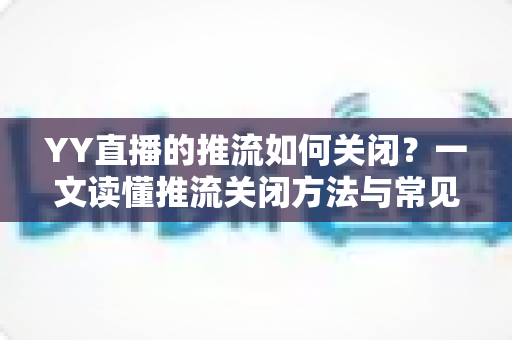 YY直播的推流如何关闭?一文读懂推流关闭方法与常见问题全解析 YY直播的推流如何关闭?一文读懂推流关闭方法与常见问题全解析