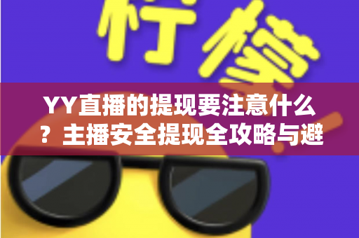 YY直播的提现要注意什么?主播安全提现全攻略与避坑指南 YY直播的提现要注意什么?主播安全提现全攻略与避坑指南