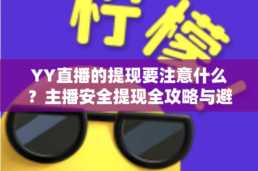 YY直播的提现要注意什么?主播安全提现全攻略与避坑指南 YY直播的提现要注意什么?主播安全提现全攻略与避坑指南
