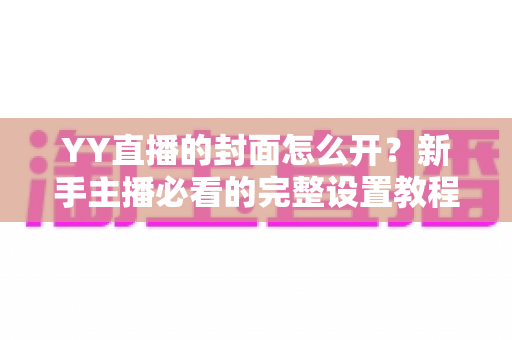 YY直播的封面怎么开?新手主播必看的完整设置教程与实用技巧 YY直播的封面怎么开?新手主播必看的完整设置教程与实用技巧