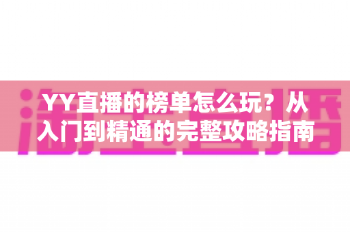YY直播的榜单怎么玩?从入门到精通的完整攻略指南 YY直播的榜单怎么玩?从入门到精通的完整攻略指南