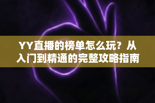 YY直播的榜单怎么玩?从入门到精通的完整攻略指南 YY直播的榜单怎么玩?从入门到精通的完整攻略指南