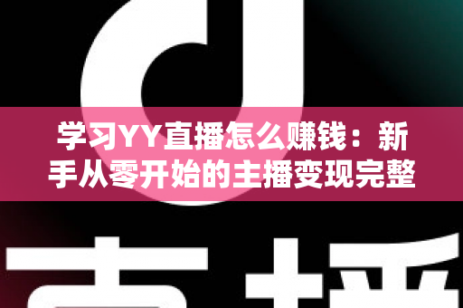 学习YY直播怎么赚钱：新手从零开始的主播变现完整指南