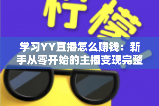学习YY直播怎么赚钱：新手从零开始的主播变现完整指南
