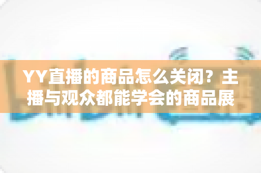 YY直播的商品怎么关闭?主播与观众都能学会的商品展示关闭全攻略 YY直播的商品怎么关闭?主播与观众都能学会的商品展示关闭全攻略