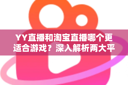 YY直播和淘宝直播哪个更适合游戏？深入解析两大平台的游戏直播选择指南