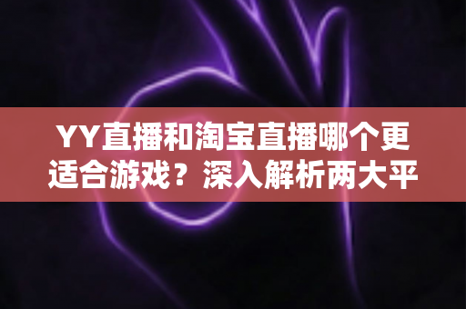 YY直播和淘宝直播哪个更适合游戏？深入解析两大平台的游戏直播选择指南