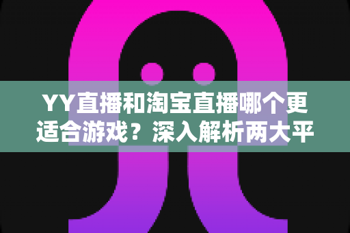 YY直播和淘宝直播哪个更适合游戏？深入解析两大平台的游戏直播选择指南