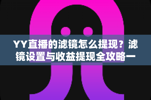 YY直播的滤镜怎么提现？滤镜设置与收益提现全攻略一文讲透