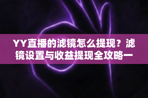 YY直播的滤镜怎么提现？滤镜设置与收益提现全攻略一文讲透