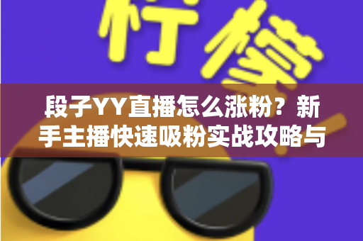 段子YY直播怎么涨粉？新手主播快速吸粉实战攻略与运营技巧全解析