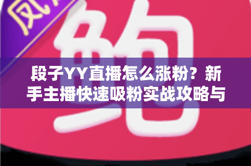 段子YY直播怎么涨粉？新手主播快速吸粉实战攻略与运营技巧全解析