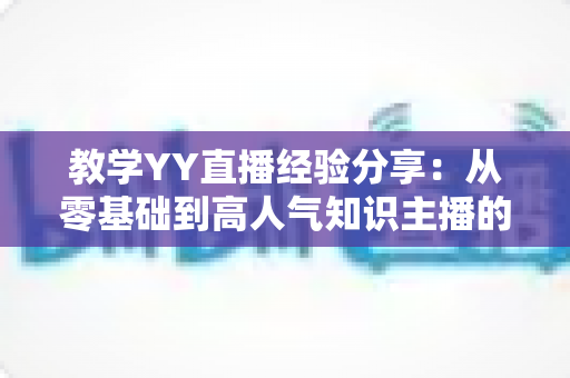 教学YY直播经验分享:从零基础到高人气知识主播的实战全攻略 教学YY直播经验分享:从零基础到高人气知识主播的实战全攻略
