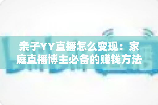 亲子YY直播怎么变现:家庭直播博主必备的赚钱方法与运营全攻略 亲子YY直播怎么变现:家庭直播博主必备的赚钱方法与运营全攻略
