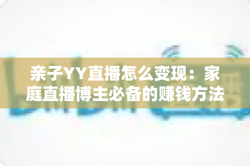 亲子YY直播怎么变现:家庭直播博主必备的赚钱方法与运营全攻略 亲子YY直播怎么变现:家庭直播博主必备的赚钱方法与运营全攻略