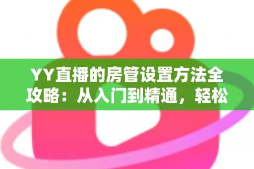 YY直播的房管设置方法全攻略:从入门到精通,轻松打造高效直播间管理团队 YY直播的房管设置方法全攻略:从入门到精通,轻松打造高效直播间管理团队