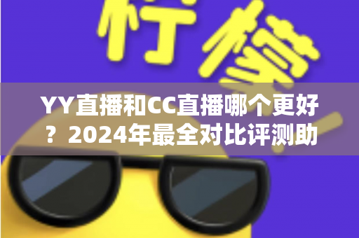 YY直播和CC直播哪个更好?2024年最全对比评测助你选对直播平台 YY直播和CC直播哪个更好?2024年最全对比评测助你选对直播平台