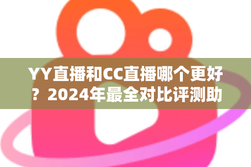 YY直播和CC直播哪个更好?2024年最全对比评测助你选对直播平台 YY直播和CC直播哪个更好?2024年最全对比评测助你选对直播平台