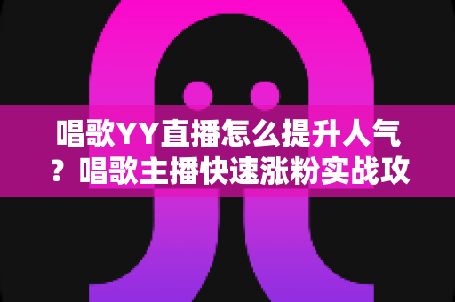 唱歌YY直播怎么提升人气?唱歌主播快速涨粉实战攻略全解析 唱歌YY直播怎么提升人气?唱歌主播快速涨粉实战攻略全解析