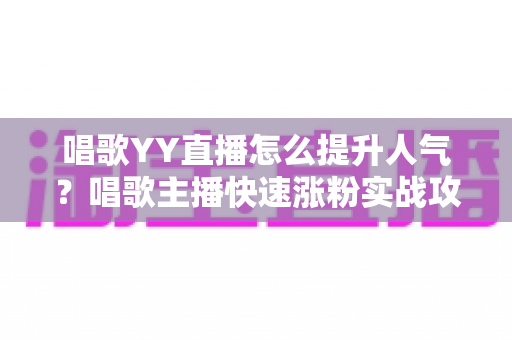 唱歌YY直播怎么提升人气?唱歌主播快速涨粉实战攻略全解析 唱歌YY直播怎么提升人气?唱歌主播快速涨粉实战攻略全解析