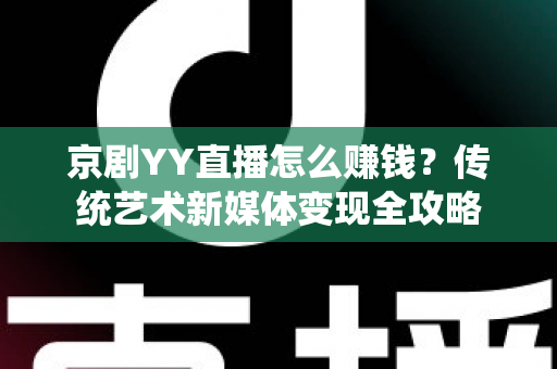 京剧YY直播怎么赚钱?传统艺术新媒体变现全攻略 京剧YY直播怎么赚钱?传统艺术新媒体变现全攻略