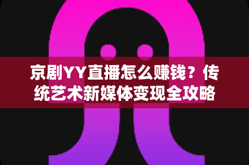 京剧YY直播怎么赚钱?传统艺术新媒体变现全攻略 京剧YY直播怎么赚钱?传统艺术新媒体变现全攻略