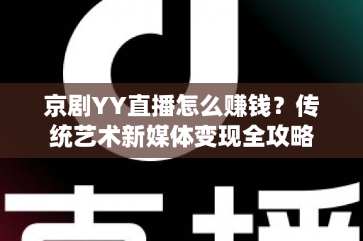 京剧YY直播怎么赚钱？传统艺术新媒体变现全攻略