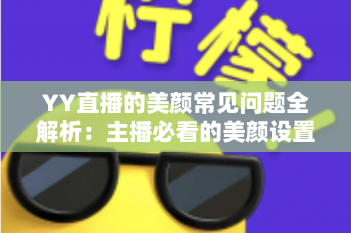 YY直播的美颜常见问题全解析：主播必看的美颜设置指南与疑难解答