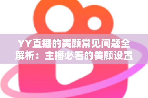 YY直播的美颜常见问题全解析：主播必看的美颜设置指南与疑难解答